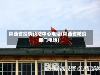 陕西省疫情预防中心电话(陕西省防疫部门电话)