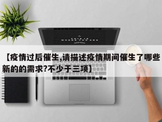 【疫情过后催生,请描述疫情期间催生了哪些新的的需求?不少于三项】