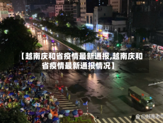 【越南庆和省疫情最新通报,越南庆和省疫情最新通报情况】