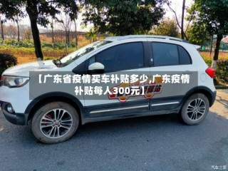【广东省疫情买车补贴多少,广东疫情补贴每人300元】