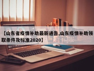 【山东省疫情补助最新通告,山东疫情补助领取条件及标准2020】