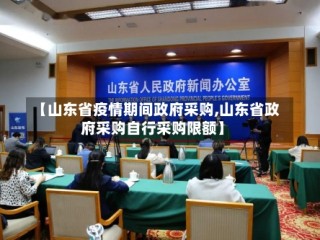 【山东省疫情期间政府采购,山东省政府采购自行采购限额】
