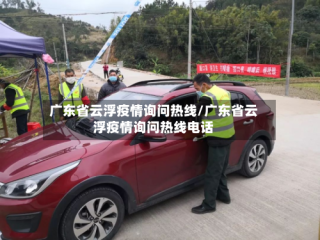 广东省云浮疫情询问热线/广东省云浮疫情询问热线电话