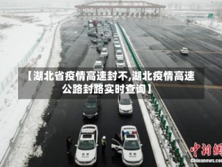 【湖北省疫情高速封不,湖北疫情高速公路封路实时查询】