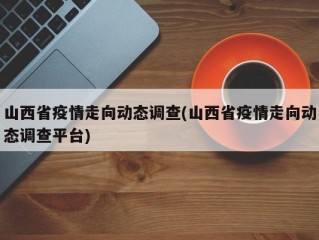 山西省疫情走向动态调查(山西省疫情走向动态调查平台)