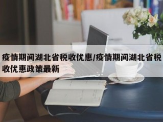 疫情期间湖北省税收优惠/疫情期间湖北省税收优惠政策最新