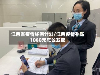 江西省疫情纾困计划/江西疫情补贴1000元怎么发放