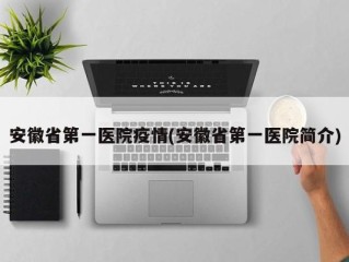 安徽省第一医院疫情(安徽省第一医院简介)