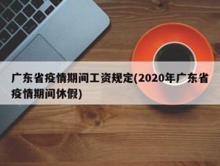 广东省疫情期间工资规定(2020年广东省疫情期间休假)