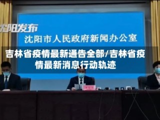 吉林省疫情最新通告全部/吉林省疫情最新消息行动轨迹