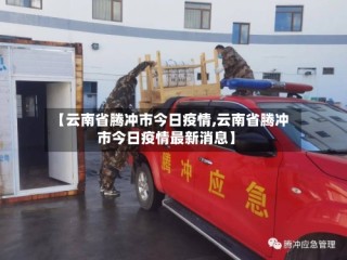 【云南省腾冲市今日疫情,云南省腾冲市今日疫情最新消息】