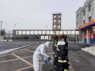 【吉林省疫情有多恐怖,吉林省的疫情咋样】