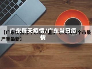 广东每天疫情/广东当日疫情