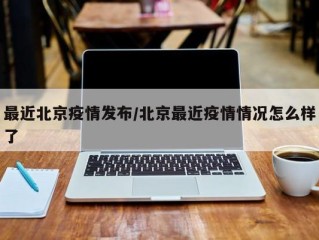 最近北京疫情发布/北京最近疫情情况怎么样了