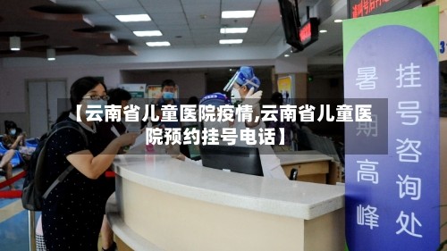 【云南省儿童医院疫情,云南省儿童医院预约挂号电话】