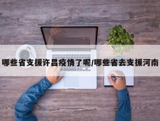 哪些省支援许昌疫情了呢/哪些省去支援河南