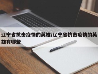 辽宁省抗击疫情的英雄/辽宁省抗击疫情的英雄有哪些