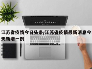 江苏省疫情今日头条/江苏省疫情最新消息今天新增一例
