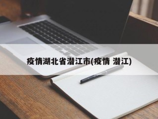 疫情湖北省潜江市(疫情 潜江)