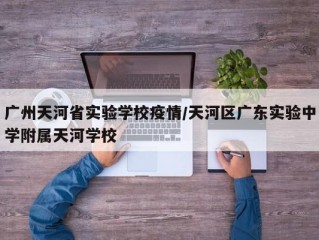 广州天河省实验学校疫情/天河区广东实验中学附属天河学校
