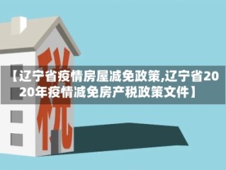 【辽宁省疫情房屋减免政策,辽宁省2020年疫情减免房产税政策文件】