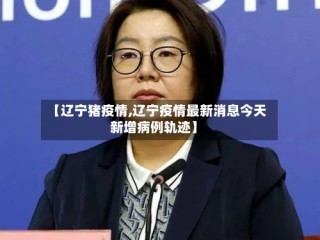 【辽宁猪疫情,辽宁疫情最新消息今天新增病例轨迹】