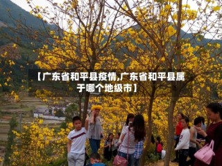 【广东省和平县疫情,广东省和平县属于哪个地级市】