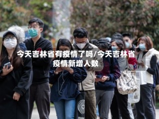今天吉林省有疫情了吗/今天吉林省疫情新增人数
