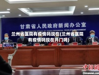 兰州省医院有疫情吗现在(兰州省医院有疫情吗现在开门吗)