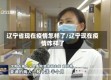 辽宁省现在疫情怎样了/辽宁现在疫情咋样了