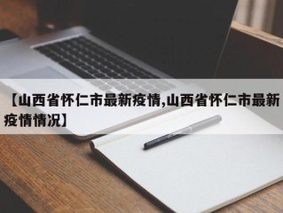 【山西省怀仁市最新疫情,山西省怀仁市最新疫情情况】