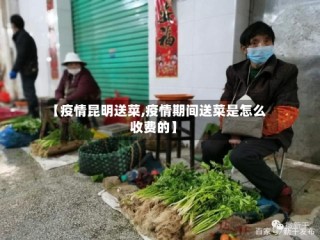 【疫情昆明送菜,疫情期间送菜是怎么收费的】