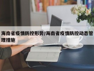 海南省疫情防控形势/海南省疫情防控动态管理措施