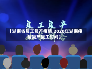 【湖南省复工复产疫情,2020年湖南疫情复产复工时间】