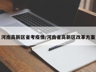 河南高新区省考疫情/河南省高新区改革方案