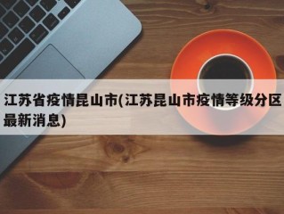 江苏省疫情昆山市(江苏昆山市疫情等级分区最新消息)
