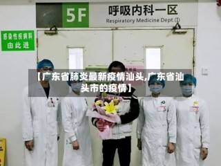 【广东省肺炎最新疫情汕头,广东省汕头市的疫情】