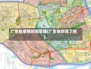 广东省疫情封闭管理(广东省封闭了吗)