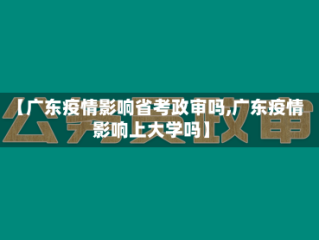 【广东疫情影响省考政审吗,广东疫情影响上大学吗】