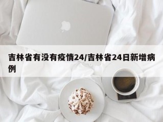 吉林省有没有疫情24/吉林省24日新增病例