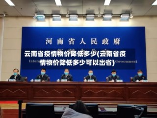 云南省疫情物价降低多少(云南省疫情物价降低多少可以出省)