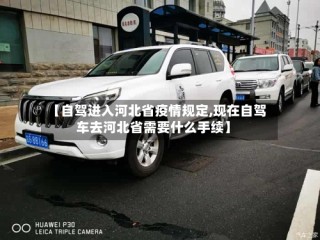 【自驾进入河北省疫情规定,现在自驾车去河北省需要什么手续】