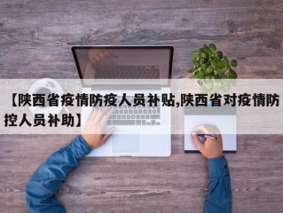 【陕西省疫情防疫人员补贴,陕西省对疫情防控人员补助】