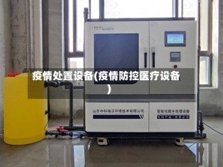 疫情处置设备(疫情防控医疗设备)