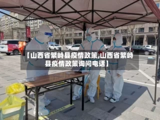 【山西省繁峙县疫情政策,山西省繁峙县疫情政策询问电话】