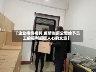 【企业疫情福利,疫情当前公司给予员工的福利超暖人心的文章】