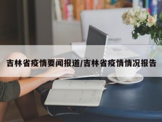 吉林省疫情要闻报道/吉林省疫情情况报告