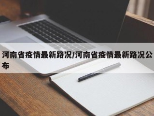 河南省疫情最新路况/河南省疫情最新路况公布
