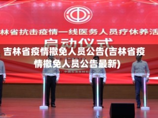 吉林省疫情撤免人员公告(吉林省疫情撤免人员公告最新)