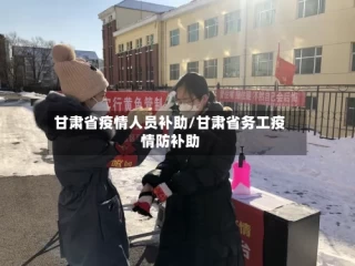 甘肃省疫情人员补助/甘肃省务工疫情防补助